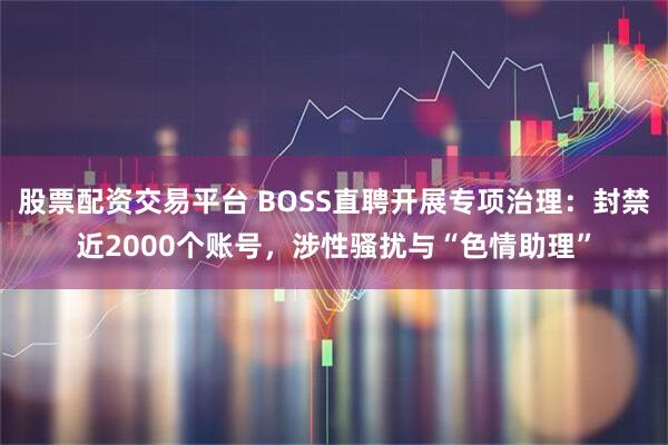 股票配资交易平台 BOSS直聘开展专项治理：封禁近2000个账号，涉性骚扰与“色情助理”
