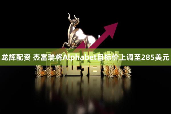 龙辉配资 杰富瑞将Alphabet目标价上调至285美元