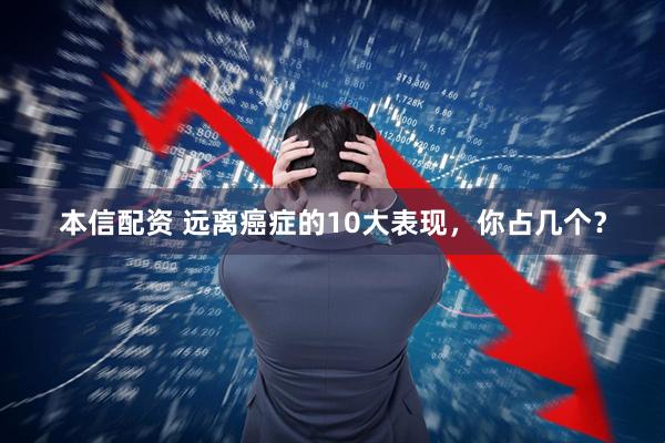 本信配资 远离癌症的10大表现，你占几个？