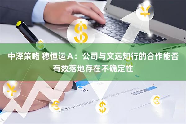 中泽策略 穗恒运Ａ：公司与文远知行的合作能否有效落地存在不确定性