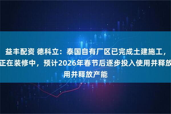 益丰配资 德科立：泰国自有厂区已完成土建施工，目前正在装修中，预计2026年春节后逐步投入使用并释放产能
