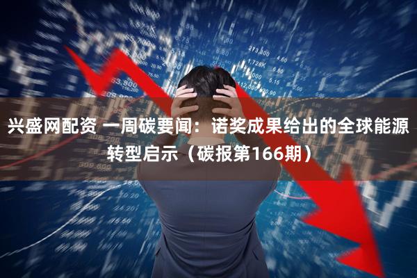 兴盛网配资 一周碳要闻：诺奖成果给出的全球能源转型启示（碳报第166期）
