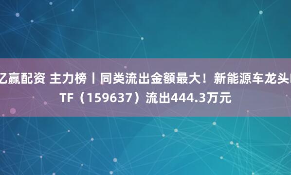 亿赢配资 主力榜丨同类流出金额最大！新能源车龙头ETF（159637）流出444.3万元