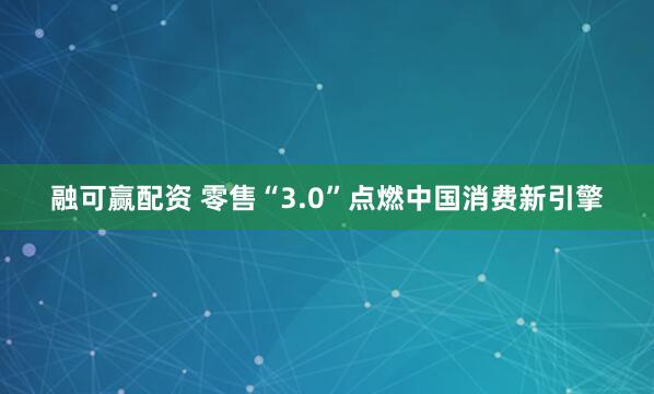 融可赢配资 零售“3.0”点燃中国消费新引擎