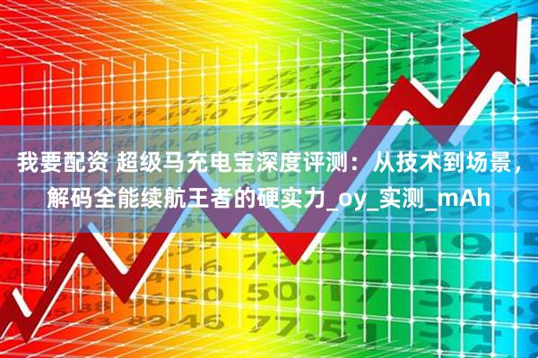 我要配资 超级马充电宝深度评测：从技术到场景，解码全能续航王者的硬实力_oy_实测_mAh