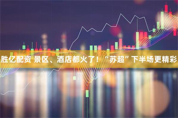 胜亿配资 景区、酒店都火了！“苏超”下半场更精彩