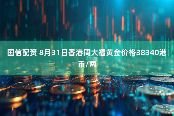 国信配资 8月31日香港周大福黄金价格38340港币/两