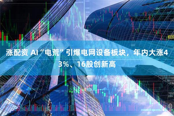 涨配资 AI“电荒”引爆电网设备板块，年内大涨43%、16股创新高