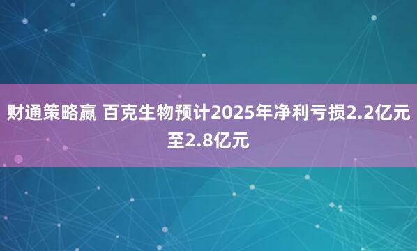 财通策略嬴 百克生物预计2025年净利亏损2.2亿元至2.8亿元